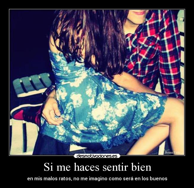 Si me haces sentir bien - en mis malos ratos, no me imagino como será en los buenos
