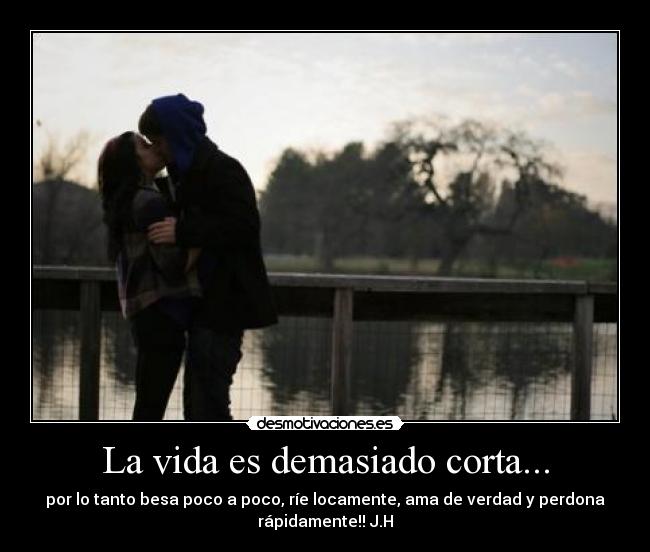 La vida es demasiado corta... - por lo tanto besa poco a poco, ríe locamente, ama de verdad y perdona
rápidamente!! J.H