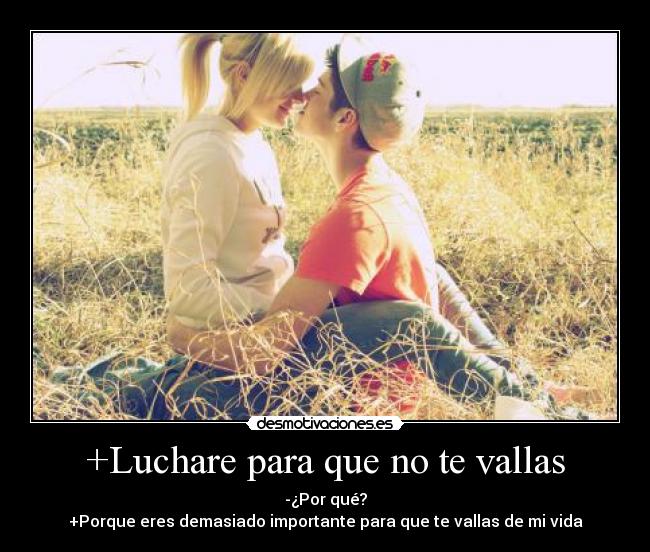 +Luchare para que no te vallas - -¿Por qué?
+Porque eres demasiado importante para que te vallas de mi vida