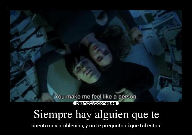 Siempre hay alguien que te - cuenta sus problemas, y no te pregunta ni que tal estás.
