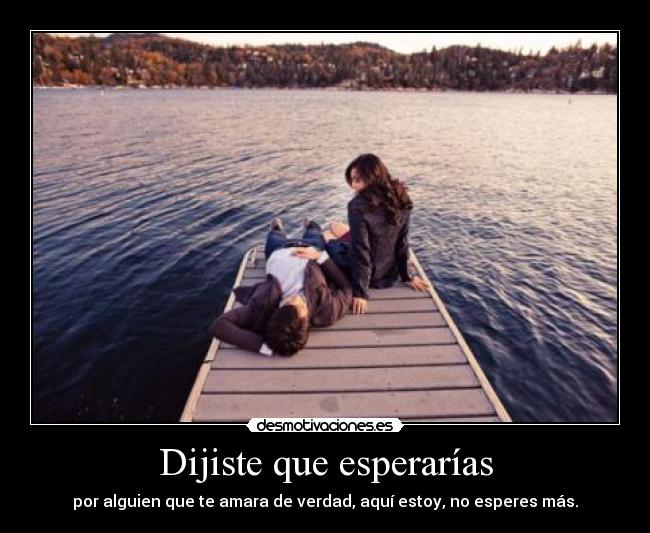Dijiste que esperarías - por alguien que te amara de verdad, aquí estoy, no esperes más.