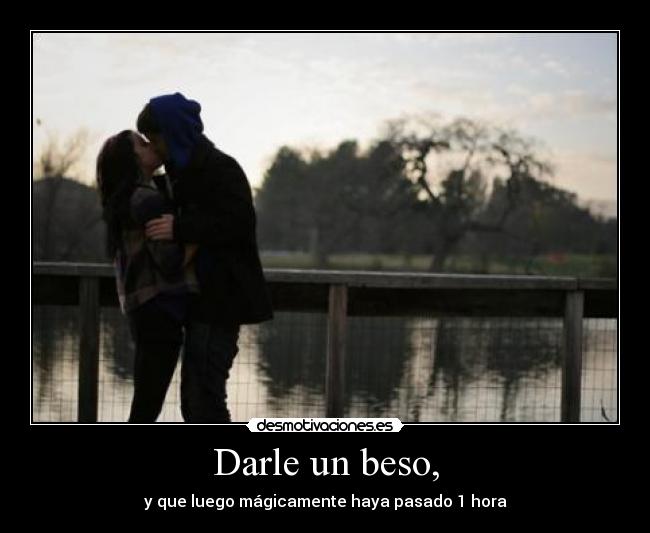 Darle un beso, - y que luego mágicamente haya pasado 1 hora