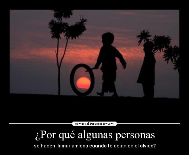 ¿Por qué algunas personas - se hacen llamar amigos cuando te dejan en el olvido?