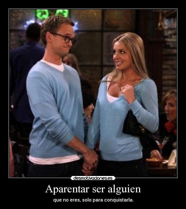 Aparentar ser alguien - que no eres, solo para conquistarla.