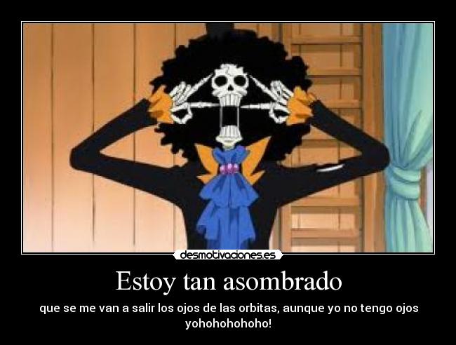 Estoy tan asombrado - que se me van a salir los ojos de las orbitas, aunque yo no tengo ojos yohohohohoho!