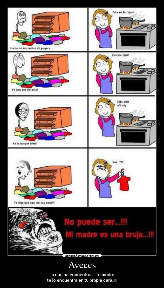Aveces - lo que no encuentras ,  tu madre
te lo encuentra en tu propia cara..!!!