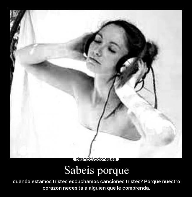 Sabeis porque - cuando estamos tristes escuchamos canciones tristes? Porque nuestro
corazon necesita a alguien que le comprenda.
