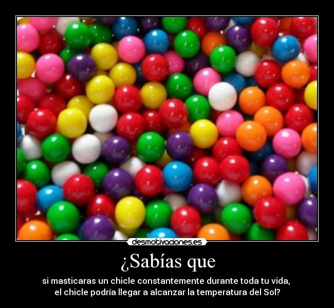 ¿Sabías que - si masticaras un chicle constantemente durante toda tu vida,
el chicle podría llegar a alcanzar la temperatura del Sol?