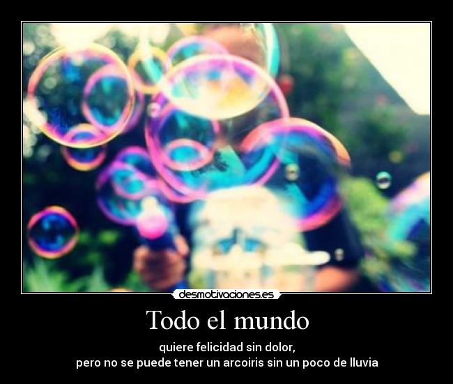 Todo el mundo - quiere felicidad sin dolor,
pero no se puede tener un arcoiris sin un poco de lluvia