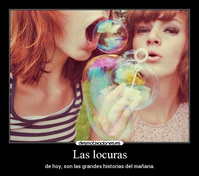 Las locuras - de hoy, son las grandes historias del mañana.