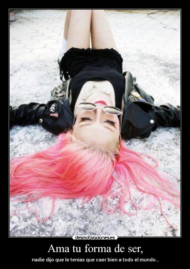 Ama tu forma de ser, - nadie dijo que le tenias que caer bien a todo el mundo...