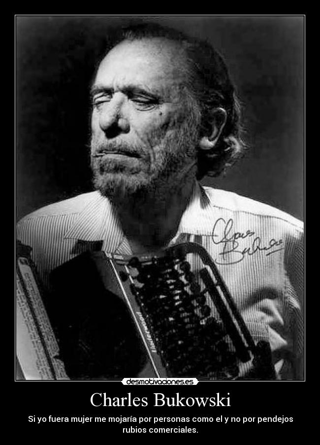 Charles Bukowski - Si yo fuera mujer me mojaría por personas como el y no por pendejos
rubios comerciales.
