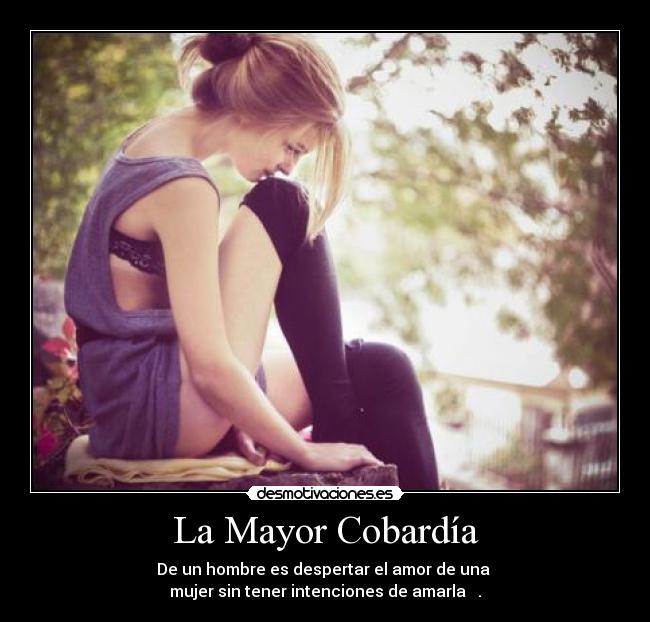 La Mayor Cobardía - De un hombre es despertar el amor de una 
mujer sin tener intenciones de amarla  ♥.♥