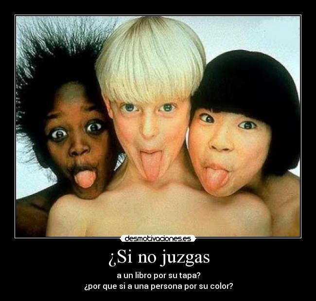 ¿Si no juzgas - a un libro por su tapa?
¿por que si a una persona por su color?