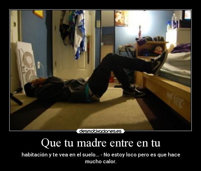 Que tu madre entre en tu - habitación y te vea en el suelo... - No estoy loco pero es que hace mucho calor.
