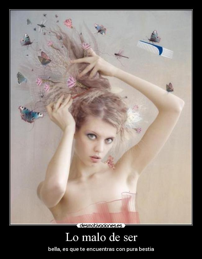 Lo malo de ser - bella, es que te encuentras con pura bestia
