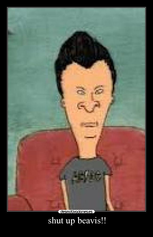 shut up beavis!! -