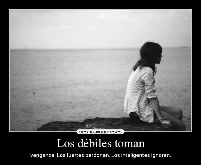 Los débiles toman - venganza. Los fuertes perdonan. Los inteligentes ignoran.