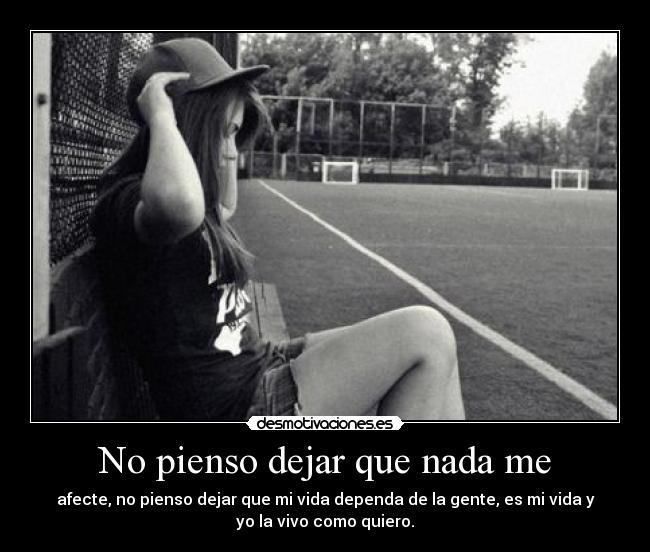 No pienso dejar que nada me - afecte, no pienso dejar que mi vida dependa de la gente, es mi vida y
yo la vivo como quiero.