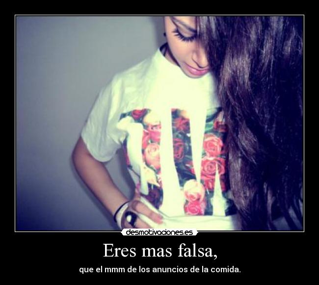 Eres mas falsa, - que el mmm de los anuncios de la comida.