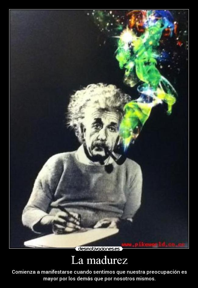 La madurez - Comienza a manifestarse cuando sentimos que nuestra preocupación es
mayor por los demás que por nosotros mismos.
