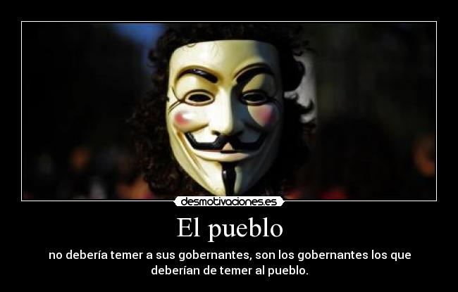 El pueblo - no debería temer a sus gobernantes, son los gobernantes los que
deberían de temer al pueblo.