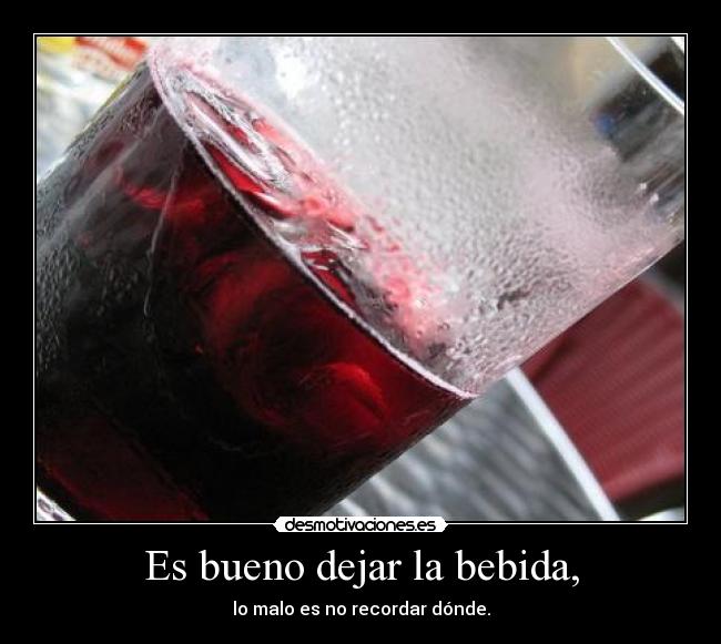 Es bueno dejar la bebida, -