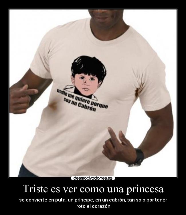 Triste es ver como una princesa - se convierte en puta, un príncipe, en un cabrón, tan solo por tener roto el corazón