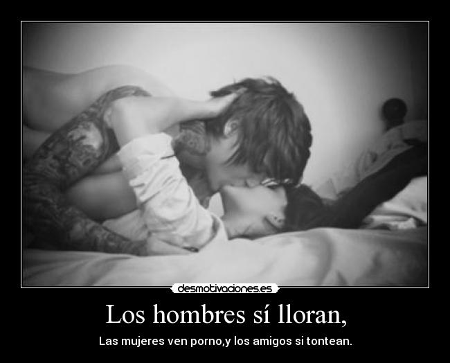Los hombres sí lloran, - Las mujeres ven porno,y los amigos si tontean.