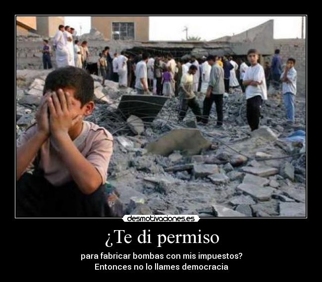 ¿Te di permiso - para fabricar bombas con mis impuestos?
Entonces no lo llames democracia