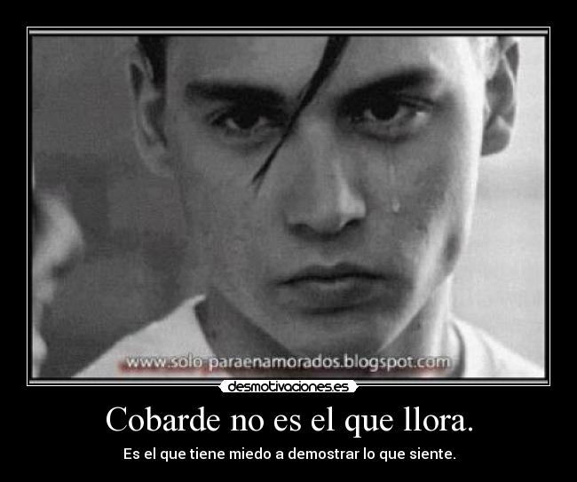 Cobarde no es el que llora. - Es el que tiene miedo a demostrar lo que siente.