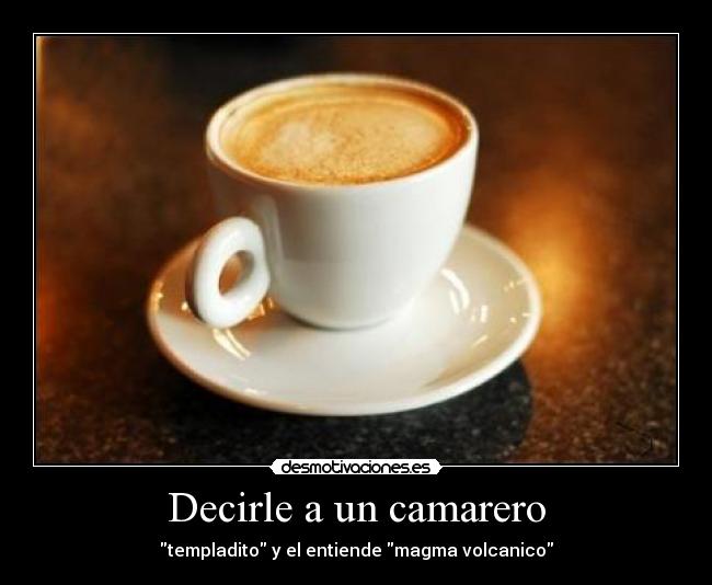 Decirle a un camarero - templadito y el entiende magma volcanico
