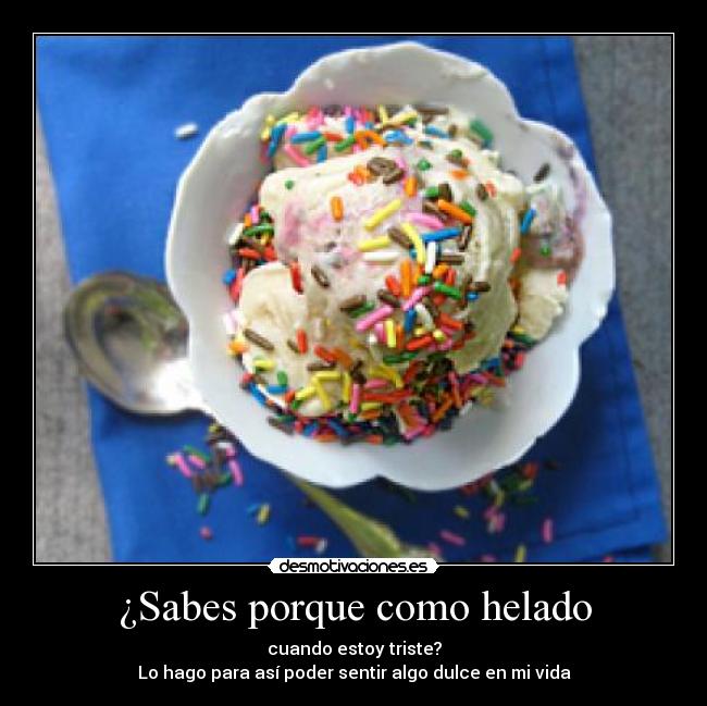 ¿Sabes porque como helado - cuando estoy triste?
Lo hago para así poder sentir algo dulce en mi vida