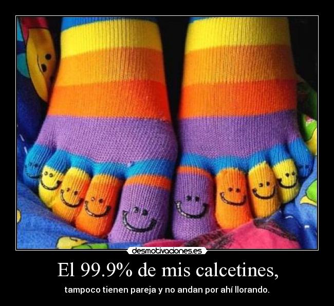 El 99.9% de mis calcetines, - tampoco tienen pareja y no andan por ahí llorando.