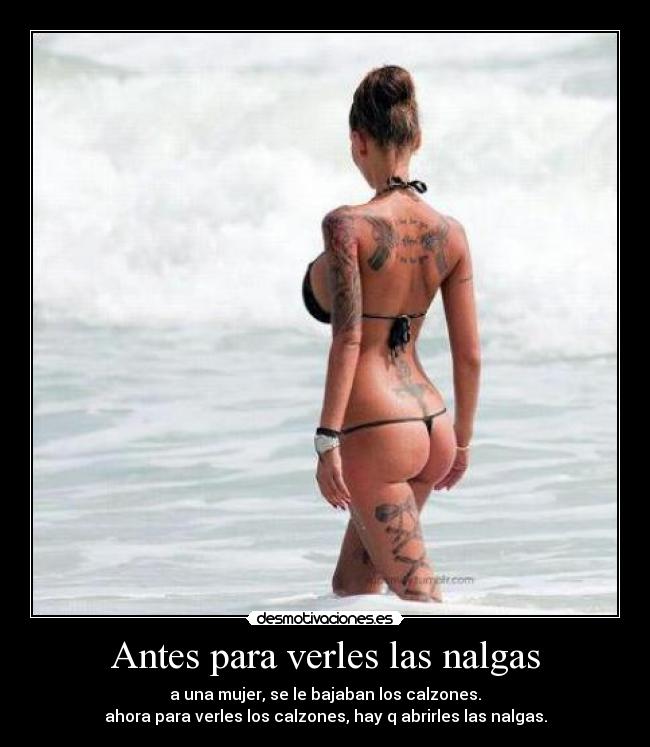 Antes para verles las nalgas - a una mujer, se le bajaban los calzones.
ahora para verles los calzones, hay q abrirles las nalgas.