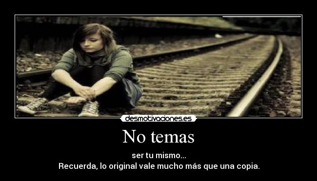 No temas - ser tu mismo...
Recuerda, lo original vale mucho más que una copia.