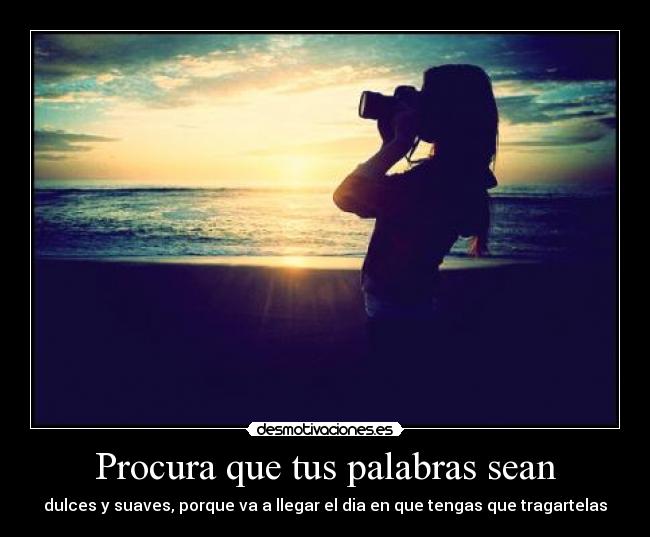 Procura que tus palabras sean - dulces y suaves, porque va a llegar el dia en que tengas que tragartelas