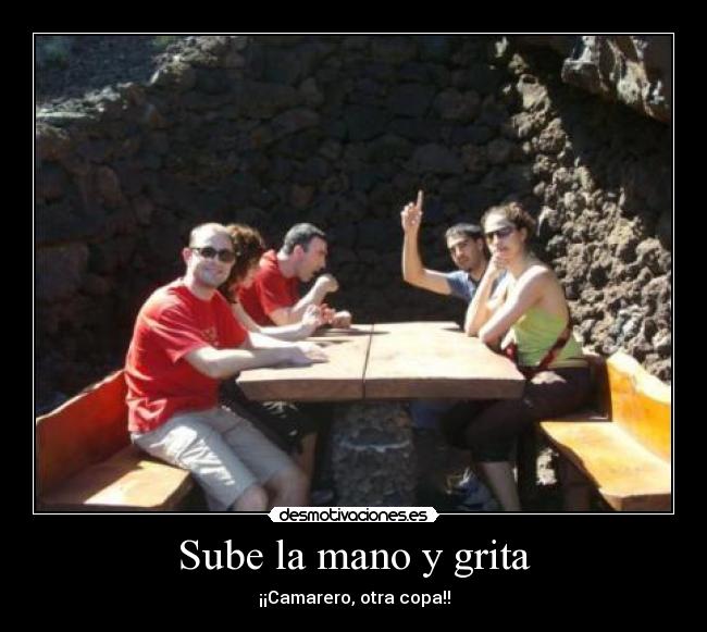 Sube la mano y grita - ¡¡Camarero, otra copa!!