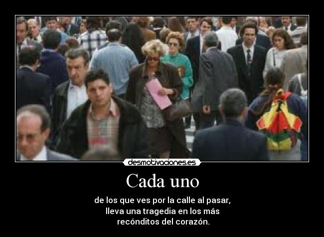 Cada uno - de los que ves por la calle al pasar,
lleva una tragedia en los más
 recónditos del corazón.