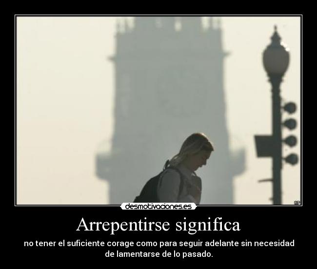 Arrepentirse significa - no tener el suficiente corage como para seguir adelante sin necesidad
de lamentarse de lo pasado.