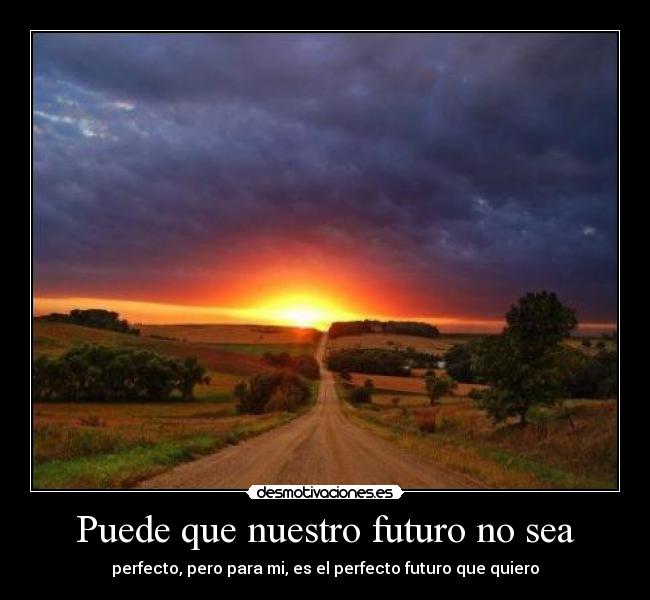 Puede que nuestro futuro no sea - perfecto, pero para mi, es el perfecto futuro que quiero