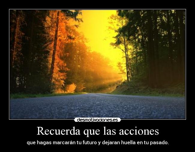 Recuerda que las acciones - que hagas marcarán tu futuro y dejaran huella en tu pasado.
