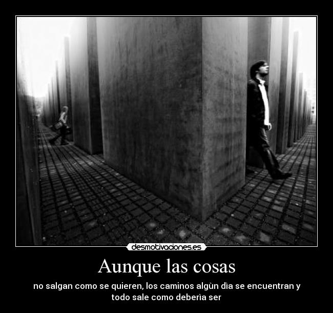 Aunque las cosas - no salgan como se quieren, los caminos algùn dìa se encuentran y
todo sale como deberìa ser