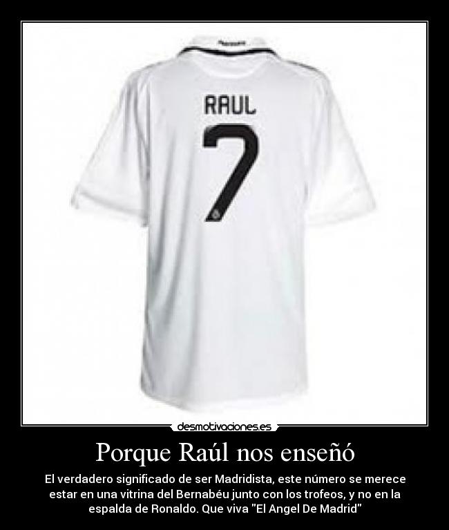 Porque Raúl nos enseñó - El verdadero significado de ser Madridista, este número se merece
estar en una vitrina del Bernabéu junto con los trofeos, y no en la
espalda de Ronaldo. Que viva El Angel De Madrid