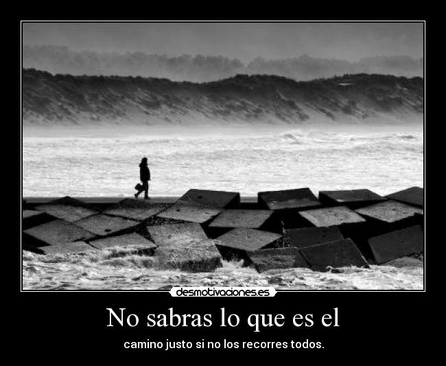 No sabras lo que es el - camino justo si no los recorres todos.