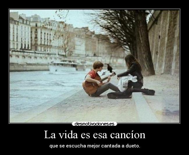 La vida es esa cancíon - que se escucha mejor cantada a dueto.