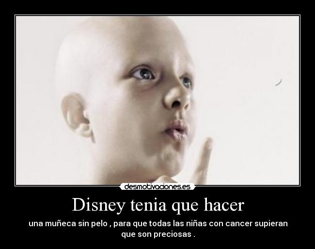 Disney tenia que hacer - una muñeca sin pelo , para que todas las niñas con cancer supieran
que son preciosas .