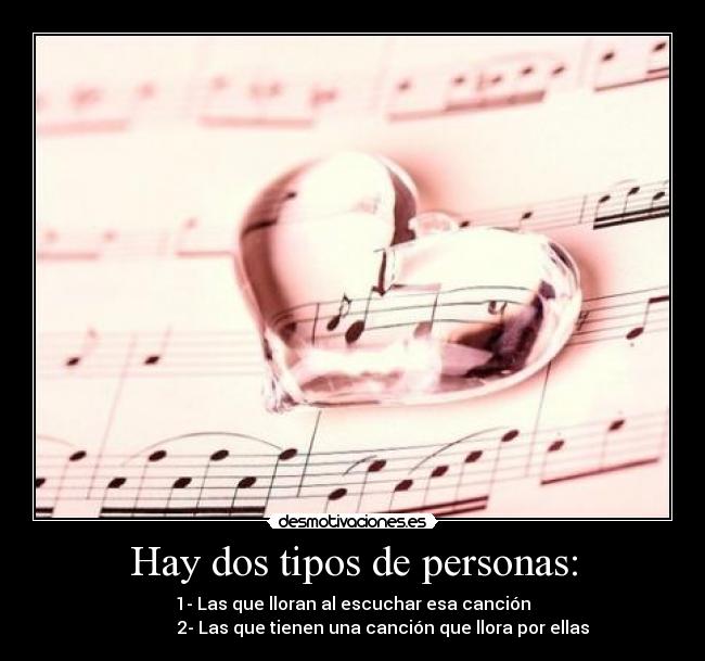 Hay dos tipos de personas: - 1- Las que lloran al escuchar esa canción
              2- Las que tienen una canción que llora por ellas