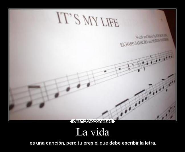 La vida - es una canción, pero tu eres el que debe escribir la letra.