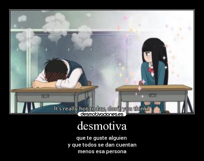 desmotiva - que te guste alguien 
y que todos se dan cuentan
menos esa persona